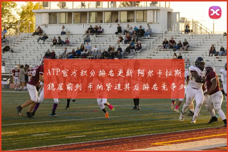 ATP官方积分排名更新 阿尔卡拉斯稳居前列 辛纳紧追其后排名竞争加剧