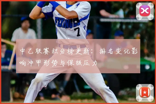 中乙联赛积分榜更新：排名变化影响冲甲形势与保级压力