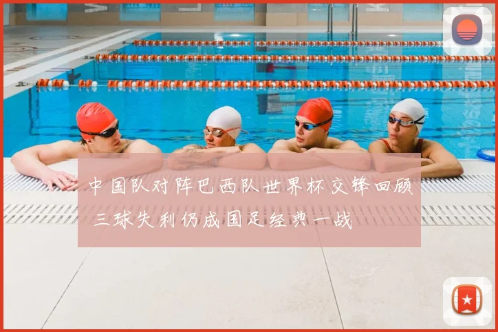 中国队对阵巴西队世界杯交锋回顾 三球失利仍成国足经典一战
