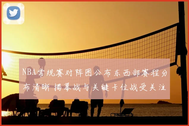 NBA常规赛对阵图公布东西部赛程分布清晰 揭幕战与关键卡位战受关注
