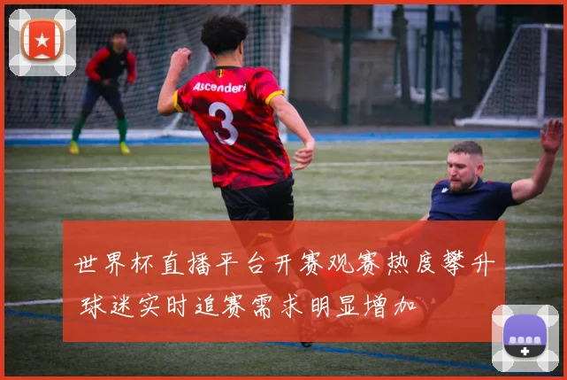 世界杯直播平台开赛观赛热度攀升 球迷实时追赛需求明显增加