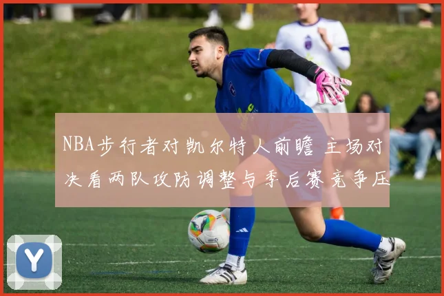 NBA步行者对凯尔特人前瞻 主场对决看两队攻防调整与季后赛竞争压力