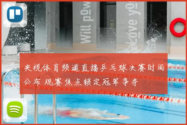 央视体育频道直播乒乓球决赛时间公布 观赛焦点锁定冠军争夺