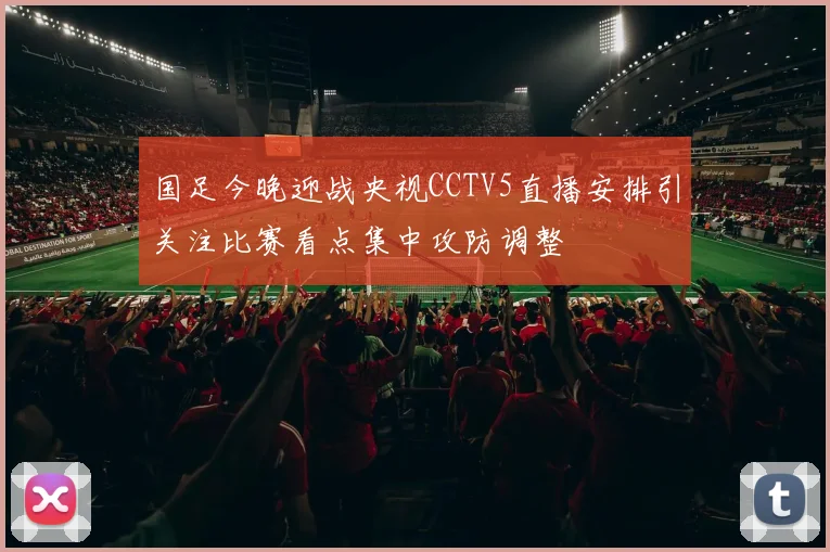 国足今晚迎战央视CCTV5直播安排引关注比赛看点集中攻防调整