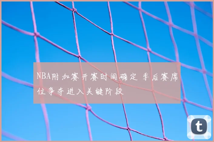 NBA附加赛开赛时间确定 季后赛席位争夺进入关键阶段