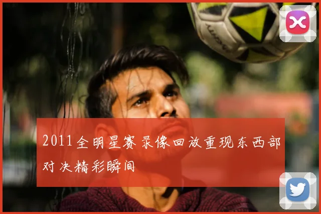 2011全明星赛录像回放重现东西部对决精彩瞬间