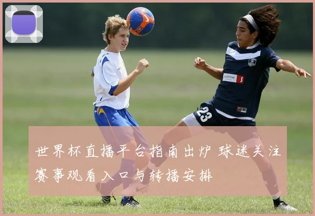 世界杯直播平台指南出炉 球迷关注赛事观看入口与转播安排