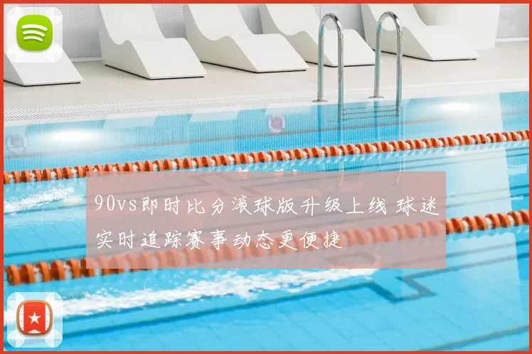 90vs即时比分滚球版升级上线 球迷实时追踪赛事动态更便捷