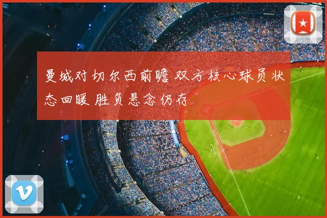 曼城对切尔西前瞻 双方核心球员状态回暖 胜负悬念仍存