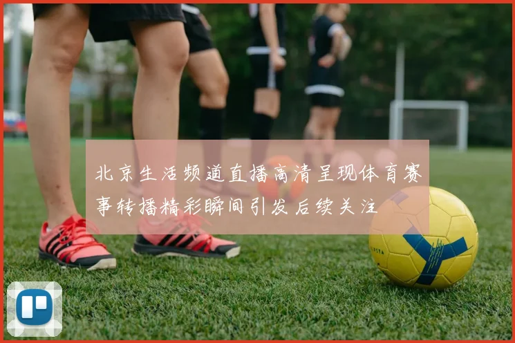 北京生活频道直播高清呈现体育赛事转播精彩瞬间引发后续关注