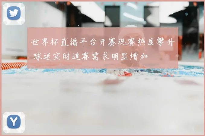 世界杯直播平台开赛观赛热度攀升 球迷实时追赛需求明显增加