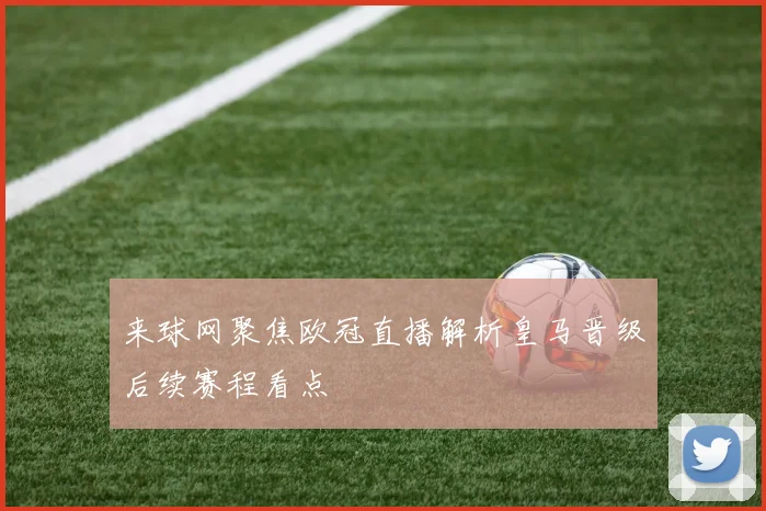 来球网聚焦欧冠直播解析皇马晋级后续赛程看点