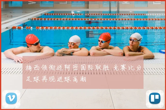 梅西领衔迈阿密国际取胜 竞赛比分足球再现进球高潮
