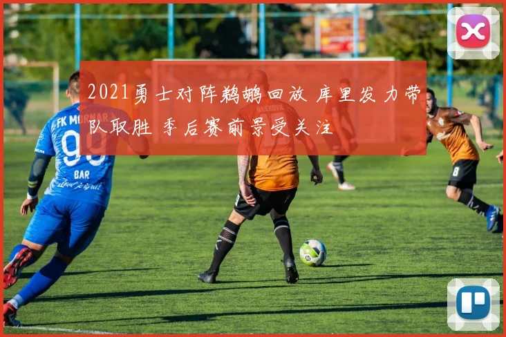 2021勇士对阵鹈鹕回放 库里发力带队取胜 季后赛前景受关注