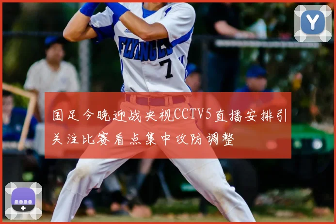 国足今晚迎战央视CCTV5直播安排引关注比赛看点集中攻防调整