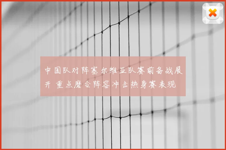 中国队对阵塞尔维亚队赛前备战展开 重点磨合阵容冲击热身赛表现