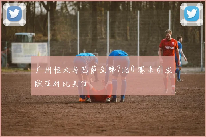 广州恒大与巴萨交锋7比0 赛果引发欧亚对比关注