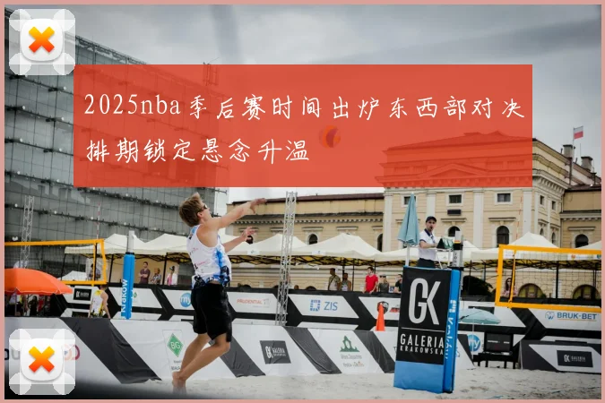 2025nba季后赛时间出炉东西部对决排期锁定悬念升温