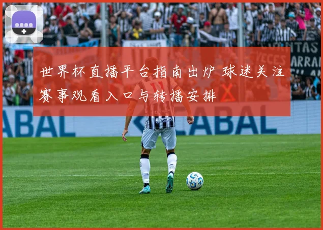 世界杯直播平台指南出炉 球迷关注赛事观看入口与转播安排