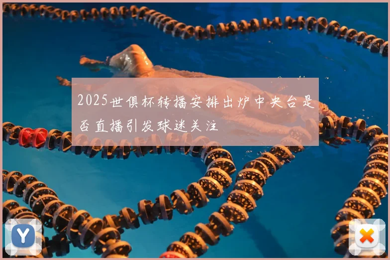 2025世俱杯转播安排出炉中央台是否直播引发球迷关注