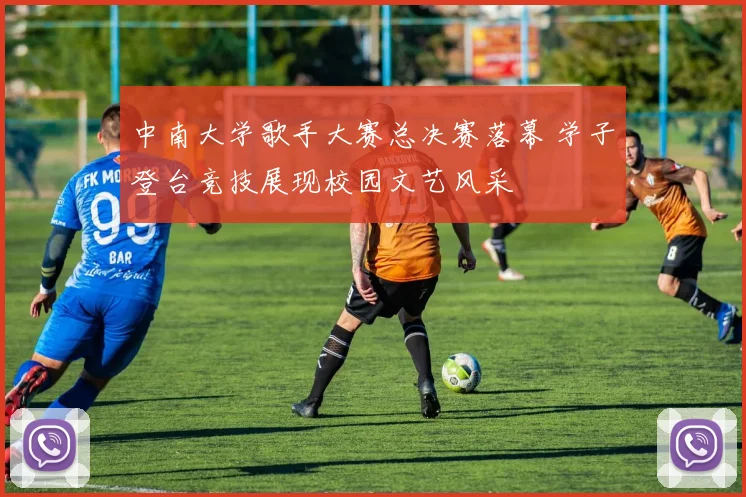 中南大学歌手大赛总决赛落幕 学子登台竞技展现校园文艺风采