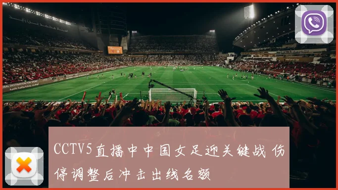 CCTV5直播中中国女足迎关键战 伤停调整后冲击出线名额