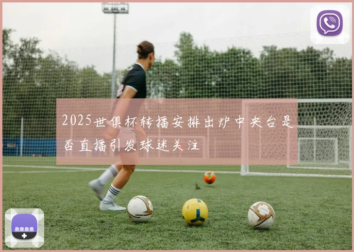 2025世俱杯转播安排出炉中央台是否直播引发球迷关注