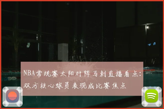 NBA常规赛太阳对阵马刺直播看点：双方核心球员表现成比赛焦点