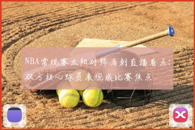 NBA常规赛太阳对阵马刺直播看点：双方核心球员表现成比赛焦点