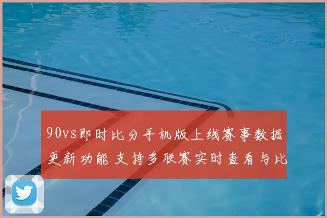 90vs即时比分手机版上线赛事数据更新功能 支持多联赛实时查看与比分追踪